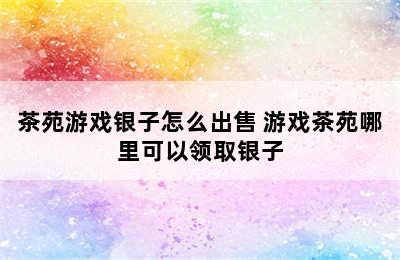 茶苑游戏银子怎么出售 游戏茶苑哪里可以领取银子